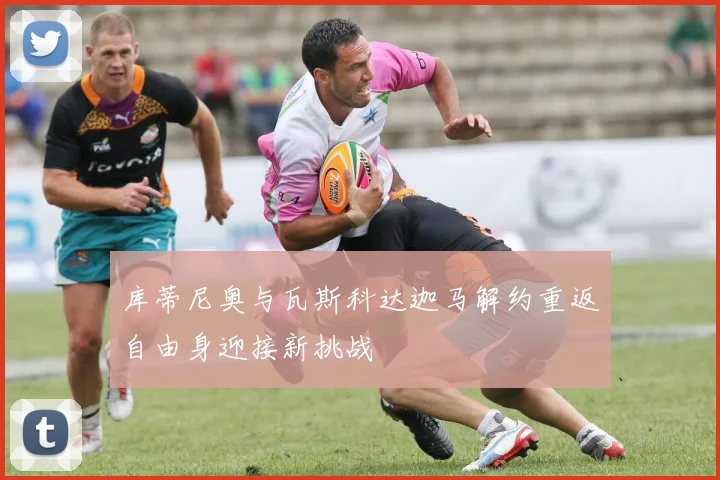 库蒂尼奥与瓦斯科达迦马解约重返自由身迎接新挑战