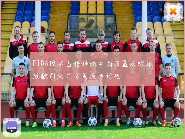 FIBA因不当措辞向中国男篮及球迷致歉引发广泛关注与讨论