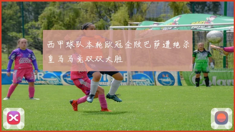 西甲球队本轮欧冠全败巴萨遭绝杀皇马马竞双双大胜