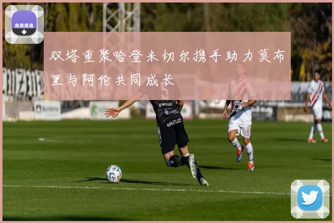 双塔重聚哈登米切尔携手助力莫布里与阿伦共同成长