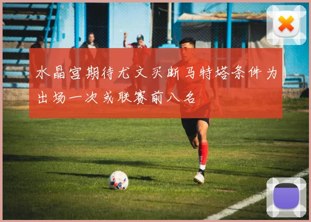 水晶宫期待尤文买断马特塔条件为出场一次或联赛前八名