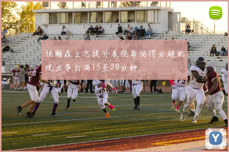 杨瀚森立志提升表现每场得分超犯规力争打满15至20分钟