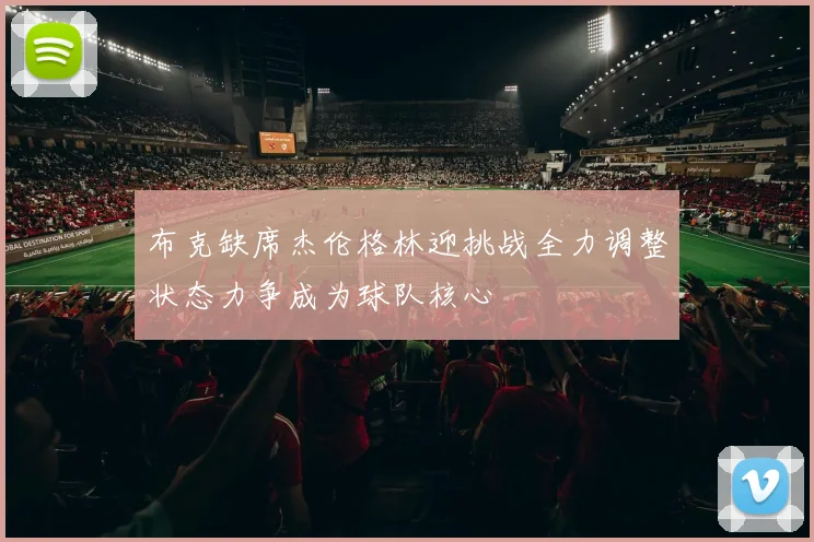 布克缺席杰伦格林迎挑战全力调整状态力争成为球队核心