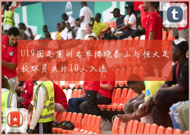 U19国足集训名单揭晓泰山与恒大足校球员共计10人入选