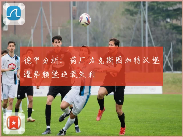 德甲分析：药厂力克斯图加特汉堡遭弗赖堡逆袭失利