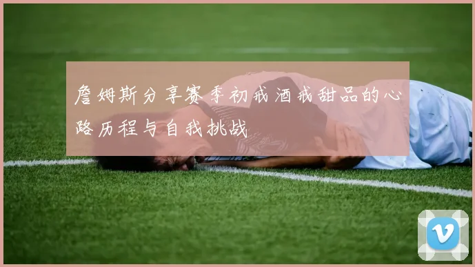 詹姆斯分享赛季初戒酒戒甜品的心路历程与自我挑战