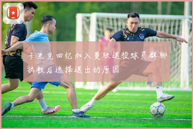 卡里克回忆加入曼联退役球员群聊执教后选择退出的原因