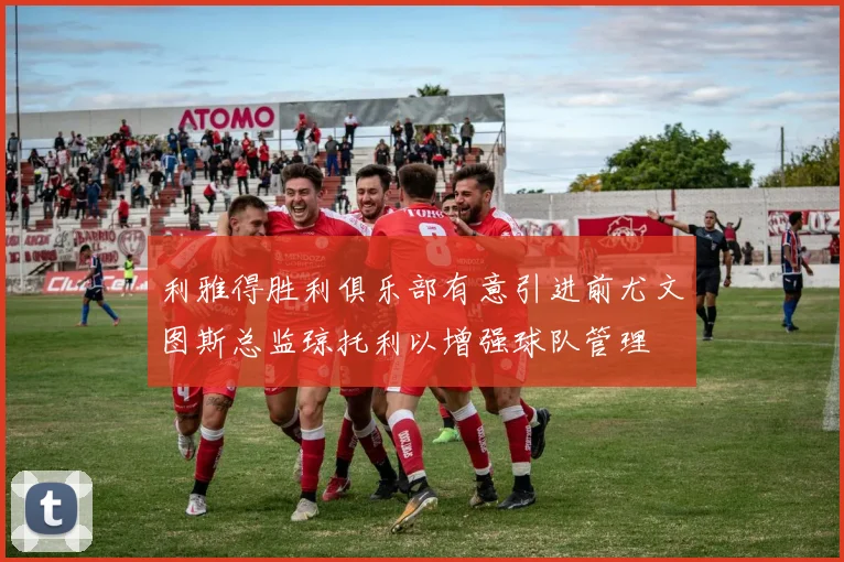 利雅得胜利俱乐部有意引进前尤文图斯总监琼托利以增强球队管理