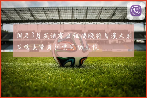国足3月友谊赛分组揭晓将与澳大利亚喀麦隆库拉索同场竞技