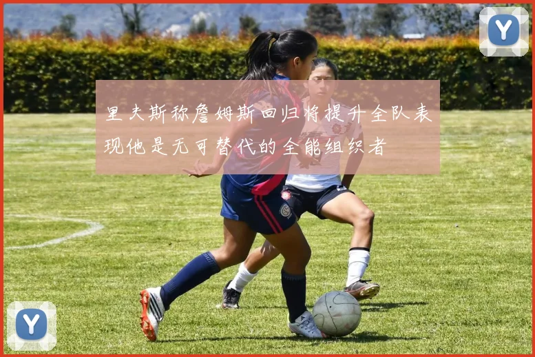 里夫斯称詹姆斯回归将提升全队表现他是无可替代的全能组织者