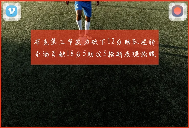 布克第三节发力砍下12分助队逆转全场贡献18分5助攻5抢断表现抢眼