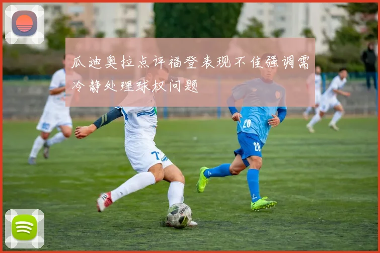 瓜迪奥拉点评福登表现不佳强调需冷静处理球权问题