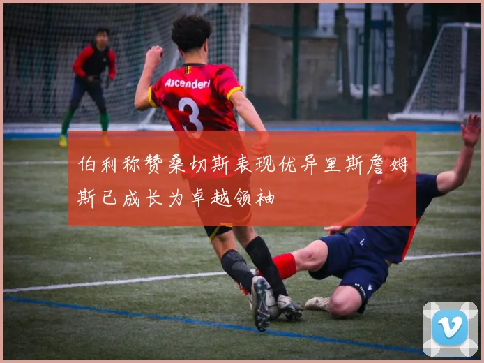 伯利称赞桑切斯表现优异里斯詹姆斯已成长为卓越领袖