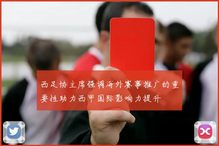 西足协主席强调海外赛事推广的重要性助力西甲国际影响力提升