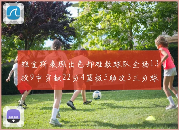 维金斯表现出色却难救球队全场13投9中贡献22分4篮板5助攻3三分球命中