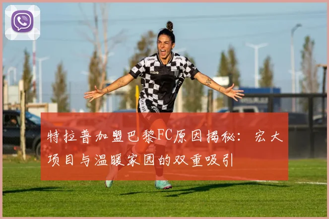 特拉普加盟巴黎FC原因揭秘：宏大项目与温暖家园的双重吸引