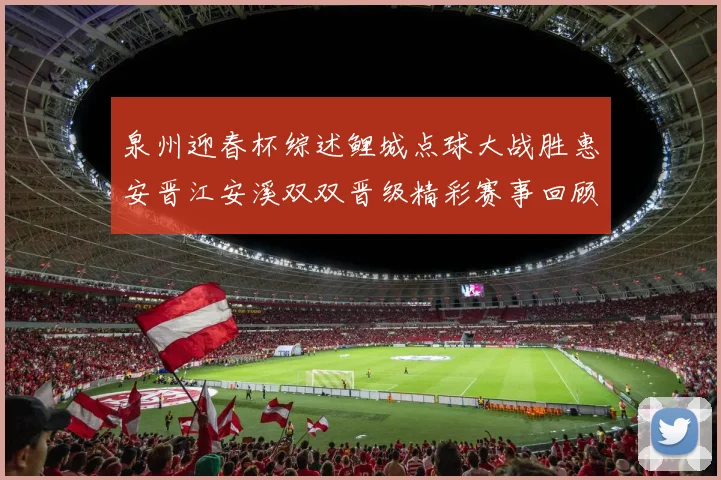 泉州迎春杯综述鲤城点球大战胜惠安晋江安溪双双晋级精彩赛事回顾