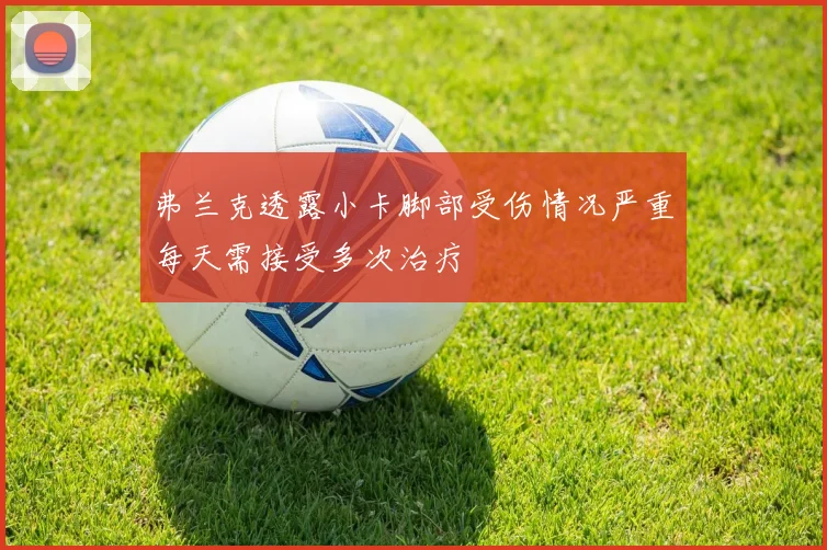 弗兰克透露小卡脚部受伤情况严重每天需接受多次治疗