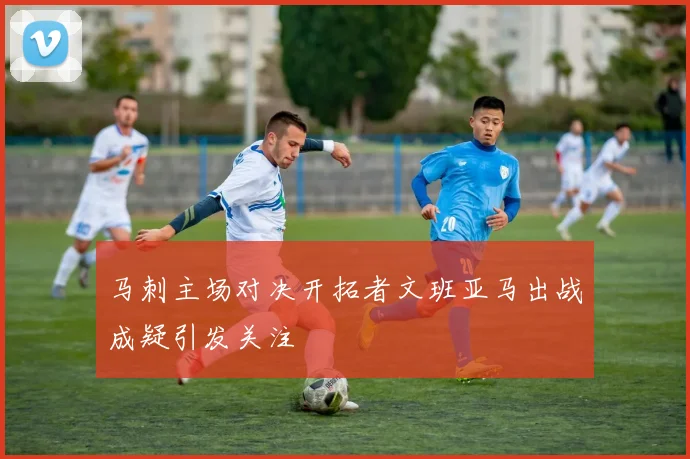 马刺主场对决开拓者文班亚马出战成疑引发关注