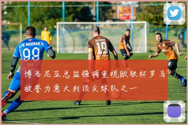 博洛尼亚总监强调重视欧联杯罗马被誉为意大利顶尖球队之一