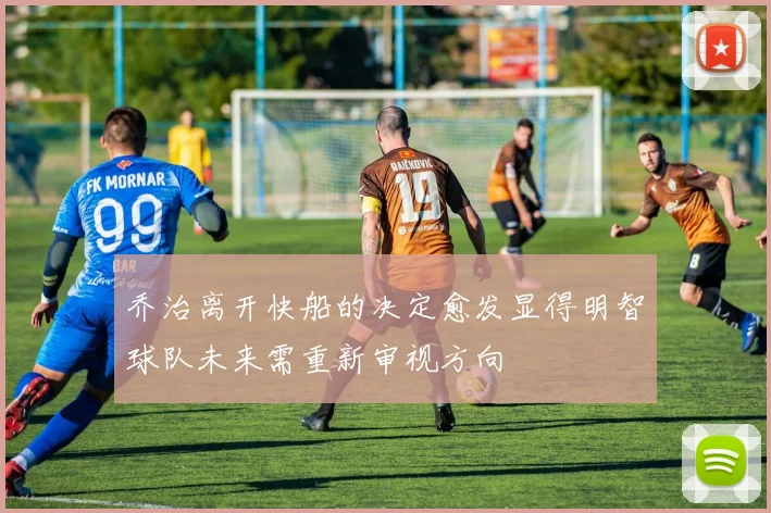 乔治离开快船的决定愈发显得明智球队未来需重新审视方向