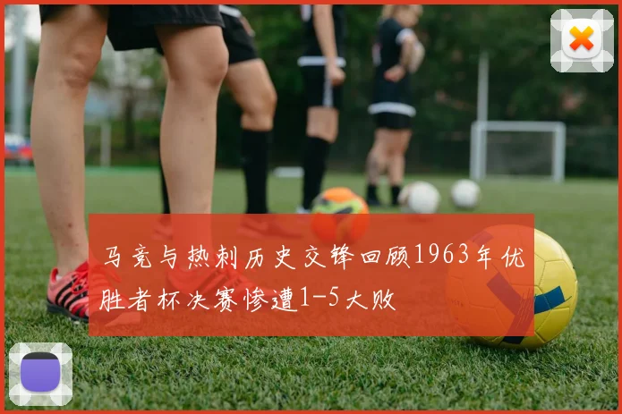 马竞与热刺历史交锋回顾1963年优胜者杯决赛惨遭1-5大败