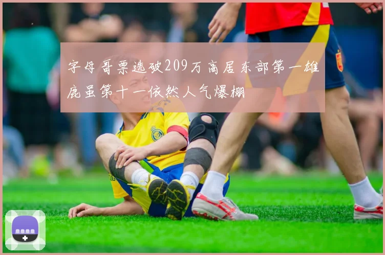 字母哥票选破209万高居东部第一雄鹿虽第十一依然人气爆棚