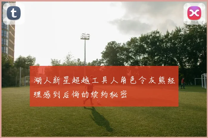 湖人新星超越工具人角色令灰熊经理感到后悔的续约秘密