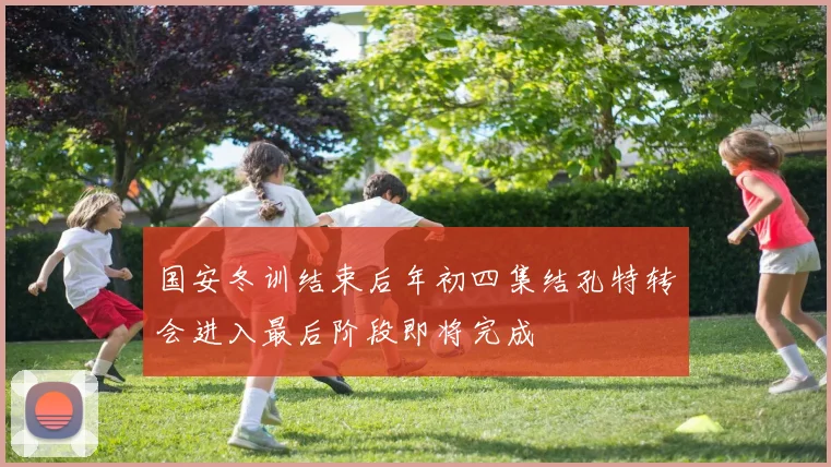 国安冬训结束后年初四集结孔特转会进入最后阶段即将完成