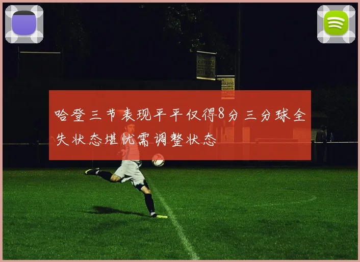 哈登三节表现平平仅得8分三分球全失状态堪忧需调整状态
