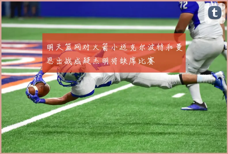 明天篮网对火箭小迈克尔波特和曼恩出战成疑杰明将缺席比赛