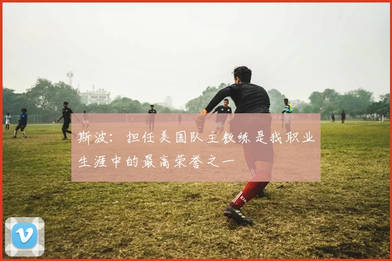 斯波：担任美国队主教练是我职业生涯中的最高荣誉之一
