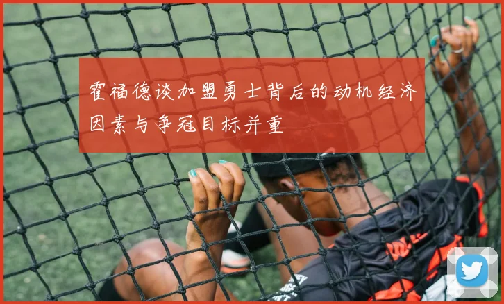 霍福德谈加盟勇士背后的动机经济因素与争冠目标并重