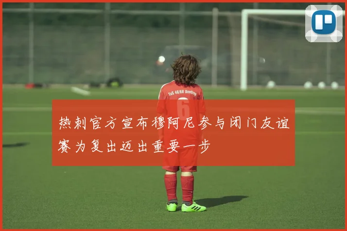 热刺官方宣布穆阿尼参与闭门友谊赛为复出迈出重要一步