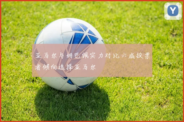 亚马尔与姆巴佩实力对比六成投票者倾向选择亚马尔
