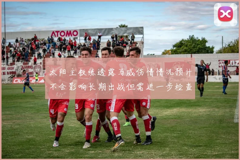 太阳主教练透露马威伤情情况预计不会影响长期出战但需进一步检查确认