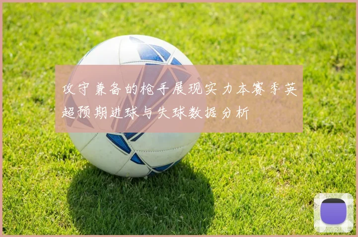 攻守兼备的枪手展现实力本赛季英超预期进球与失球数据分析