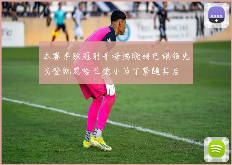 本赛季欧冠射手榜揭晓姆巴佩领先戈登凯恩哈兰德小马丁紧随其后