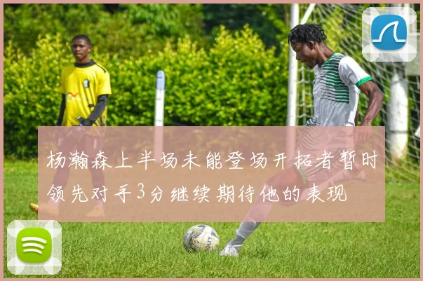 杨瀚森上半场未能登场开拓者暂时领先对手3分继续期待他的表现