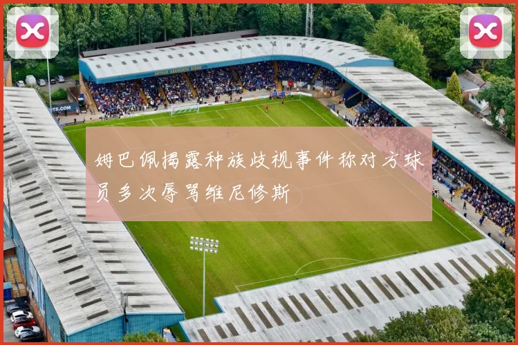 姆巴佩揭露种族歧视事件称对方球员多次辱骂维尼修斯