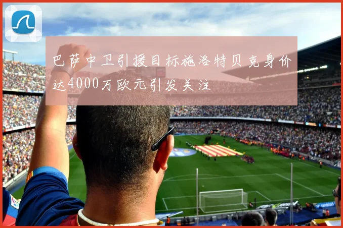 巴萨中卫引援目标施洛特贝克身价达4000万欧元引发关注