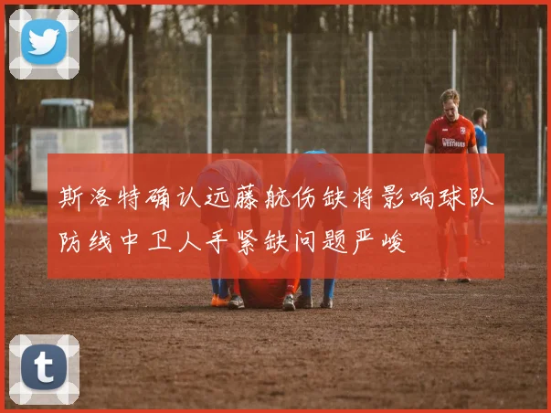 斯洛特确认远藤航伤缺将影响球队防线中卫人手紧缺问题严峻