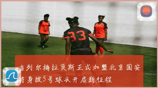 吉列尔梅拉莫斯正式加盟北京国安将身披5号球衣开启新征程