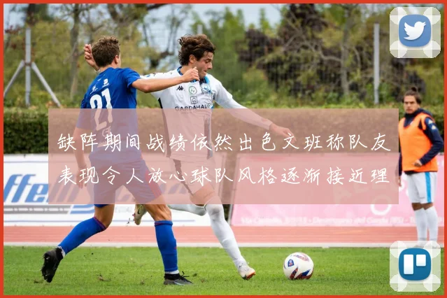 缺阵期间战绩依然出色文班称队友表现令人放心球队风格逐渐接近理想状态