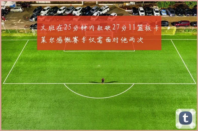 文班在25分钟内狂砍27分11篮板卡莱尔感慨赛季仅需面对他两次