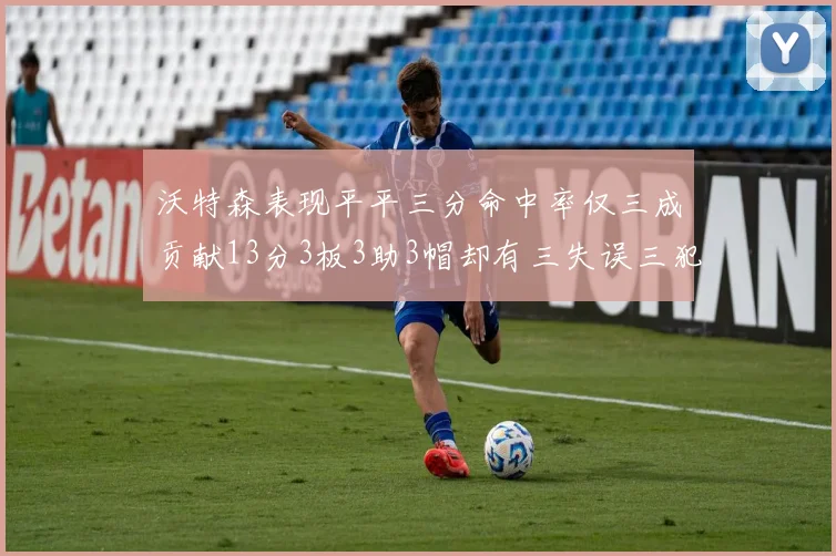 沃特森表现平平三分命中率仅三成贡献13分3板3助3帽却有三失误三犯规