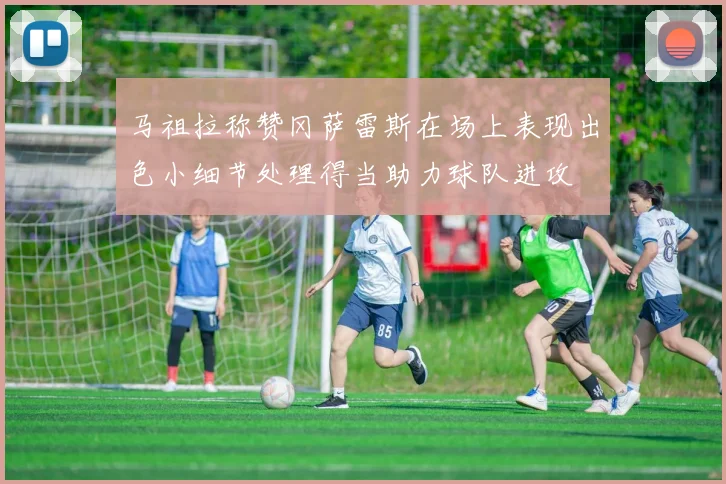 马祖拉称赞冈萨雷斯在场上表现出色小细节处理得当助力球队进攻