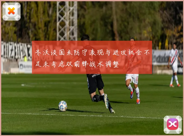 齐沃谈国米防守表现与进攻机会不足未考虑双前锋战术调整