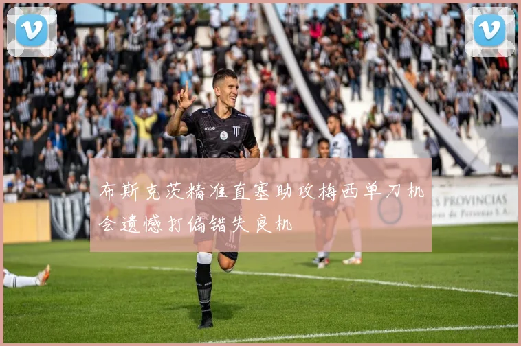 布斯克茨精准直塞助攻梅西单刀机会遗憾打偏错失良机