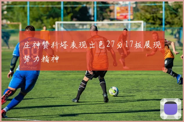 庄神赞科塔表现出色27分17板展现努力精神